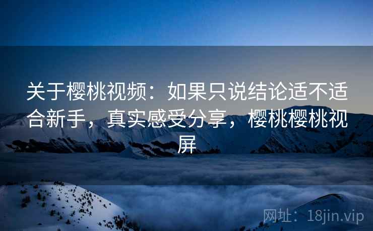 关于樱桃视频：如果只说结论适不适合新手，真实感受分享，樱桃樱桃视屏