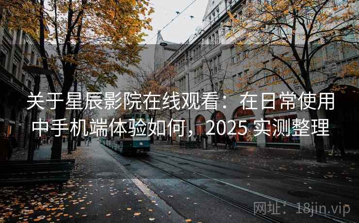 关于星辰影院在线观看：在日常使用中手机端体验如何，2025 实测整理
