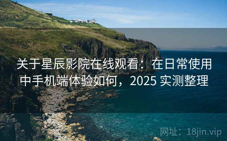 关于星辰影院在线观看：在日常使用中手机端体验如何，2025 实测整理