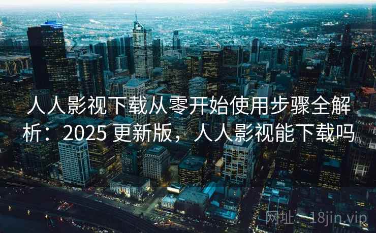 人人影视下载从零开始使用步骤全解析：2025 更新版，人人影视能下载吗