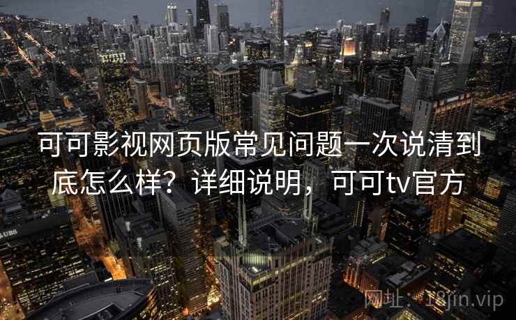可可影视网页版常见问题一次说清到底怎么样？详细说明，可可tv官方