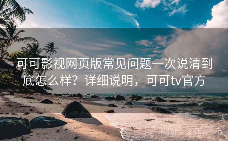 可可影视网页版常见问题一次说清到底怎么样？详细说明，可可tv官方