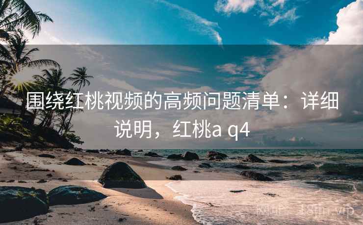 围绕红桃视频的高频问题清单：详细说明，红桃a q4