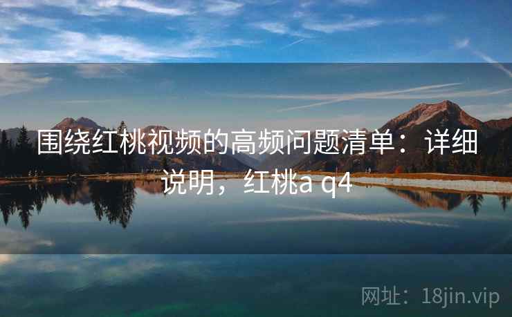 围绕红桃视频的高频问题清单：详细说明，红桃a q4