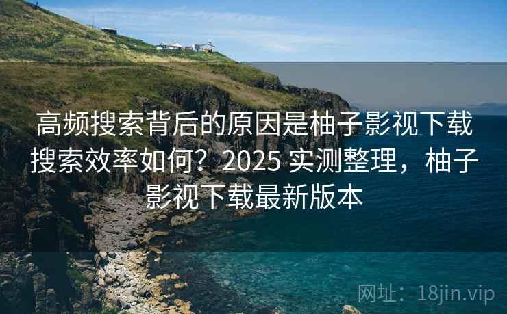 高频搜索背后的原因是柚子影视下载搜索效率如何？2025 实测整理，柚子影视下载最新版本