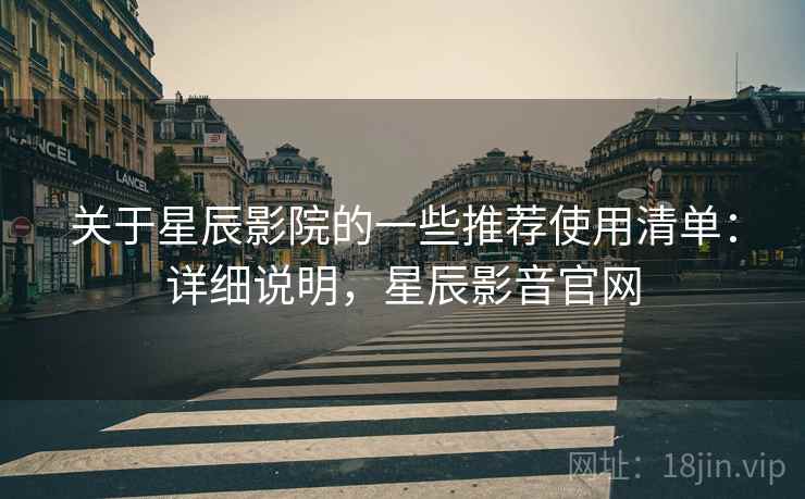关于星辰影院的一些推荐使用清单：详细说明，星辰影音官网