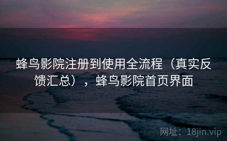 蜂鸟影院注册到使用全流程（真实反馈汇总），蜂鸟影院首页界面