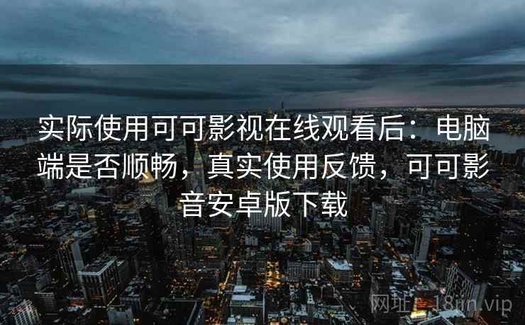实际使用可可影视在线观看后：电脑端是否顺畅，真实使用反馈，可可影音安卓版下载