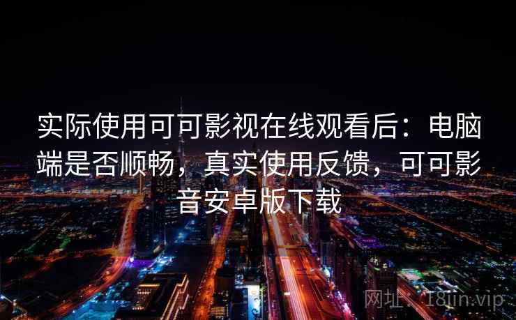 实际使用可可影视在线观看后：电脑端是否顺畅，真实使用反馈，可可影音安卓版下载