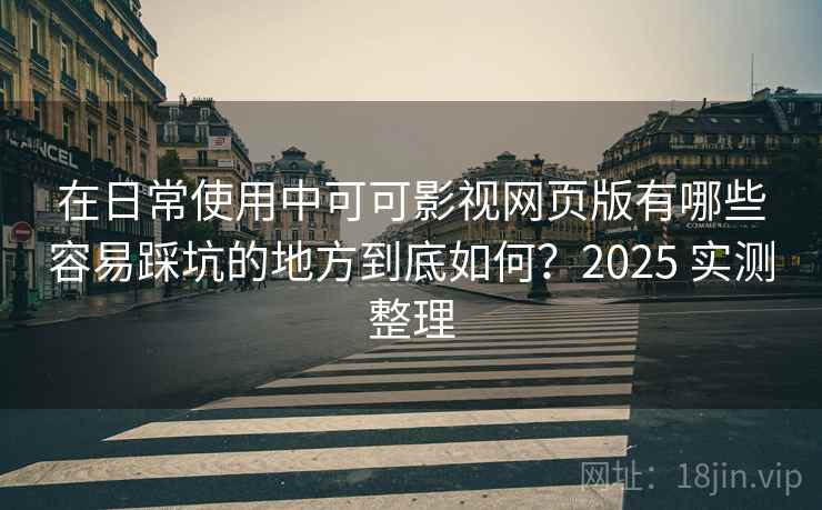 在日常使用中可可影视网页版有哪些容易踩坑的地方到底如何？2025 实测整理