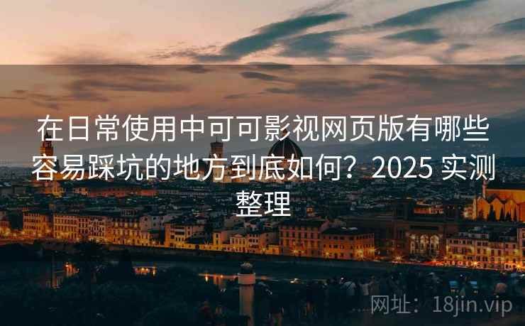 在日常使用中可可影视网页版有哪些容易踩坑的地方到底如何？2025 实测整理
