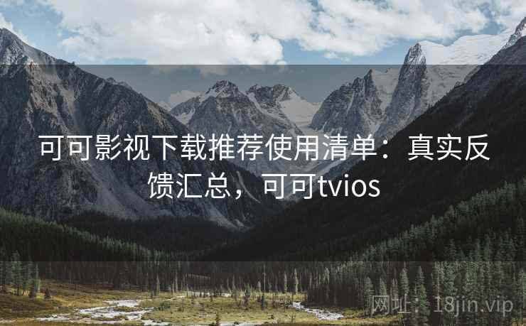 可可影视下载推荐使用清单：真实反馈汇总，可可tvios
