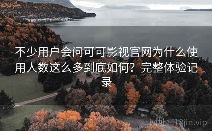 不少用户会问可可影视官网为什么使用人数这么多到底如何？完整体验记录