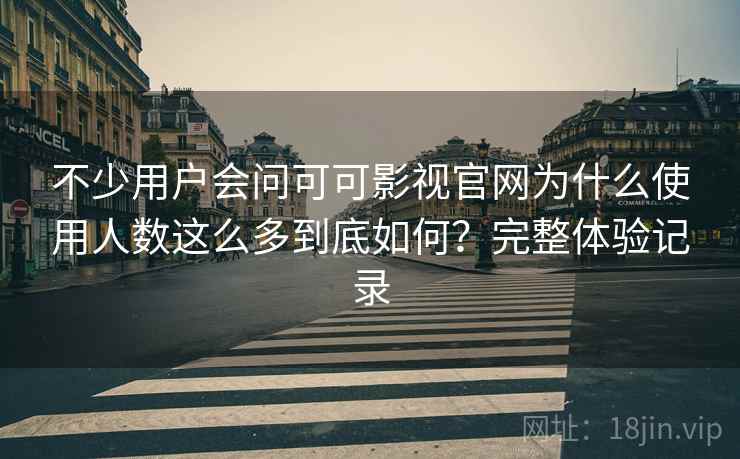 不少用户会问可可影视官网为什么使用人数这么多到底如何？完整体验记录