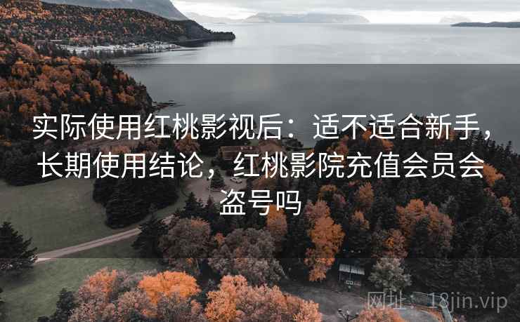 实际使用红桃影视后：适不适合新手，长期使用结论，红桃影院充值会员会盗号吗