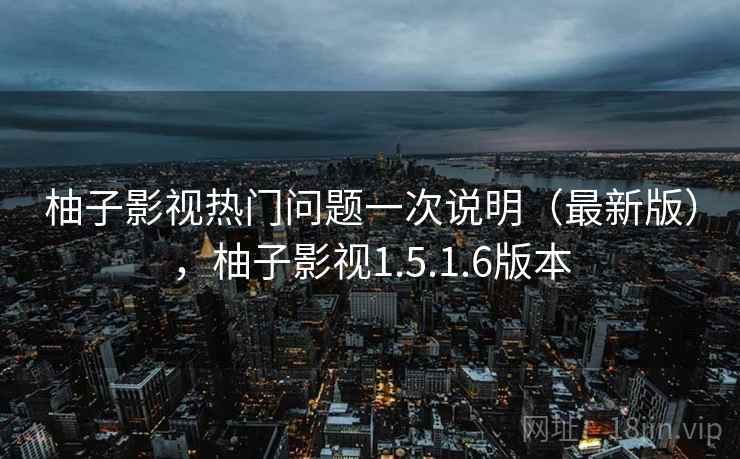 柚子影视热门问题一次说明（最新版），柚子影视1.5.1.6版本