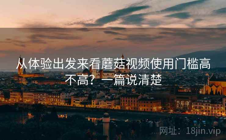 从体验出发来看蘑菇视频使用门槛高不高？一篇说清楚