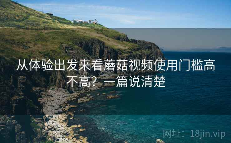 从体验出发来看蘑菇视频使用门槛高不高？一篇说清楚
