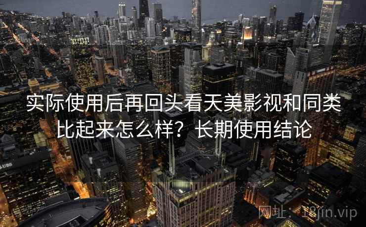 实际使用后再回头看天美影视和同类比起来怎么样？长期使用结论