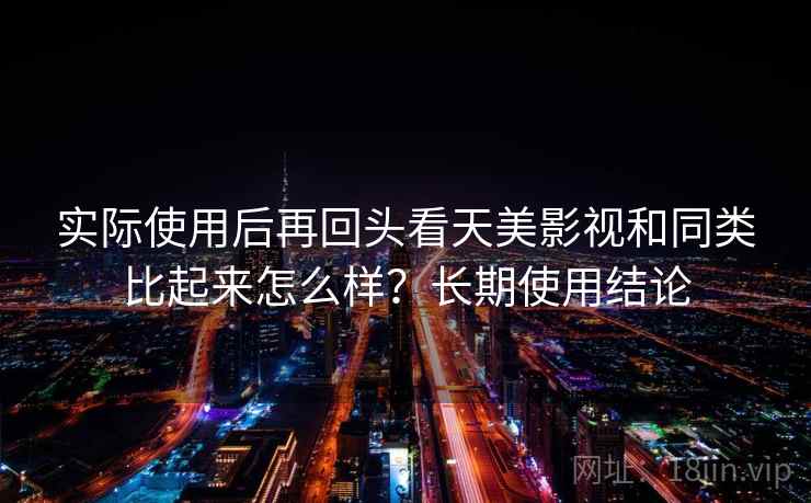 实际使用后再回头看天美影视和同类比起来怎么样？长期使用结论