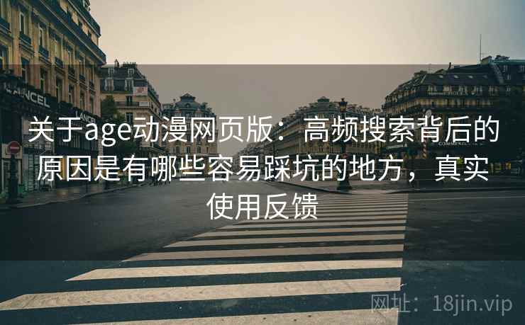 关于age动漫网页版：高频搜索背后的原因是有哪些容易踩坑的地方，真实使用反馈