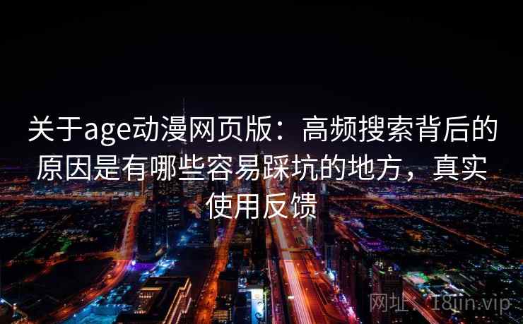 关于age动漫网页版：高频搜索背后的原因是有哪些容易踩坑的地方，真实使用反馈
