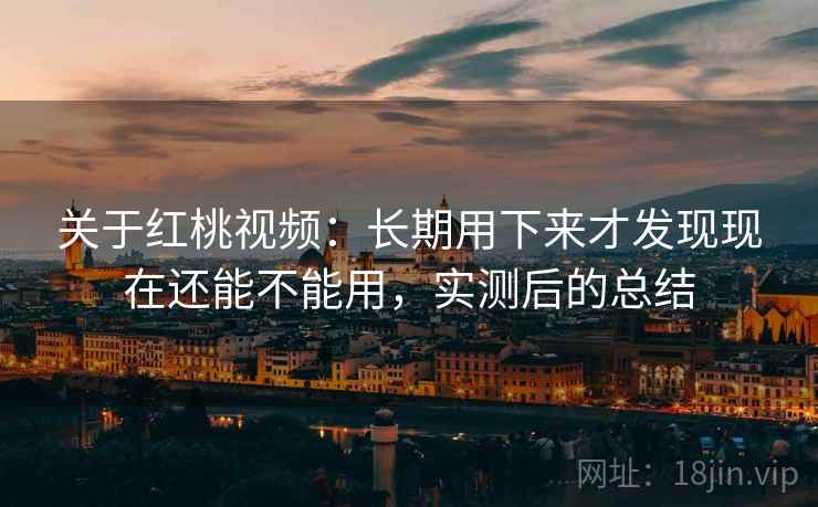 关于红桃视频：长期用下来才发现现在还能不能用，实测后的总结