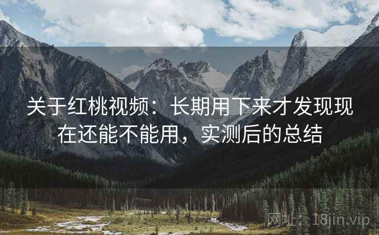 关于红桃视频：长期用下来才发现现在还能不能用，实测后的总结