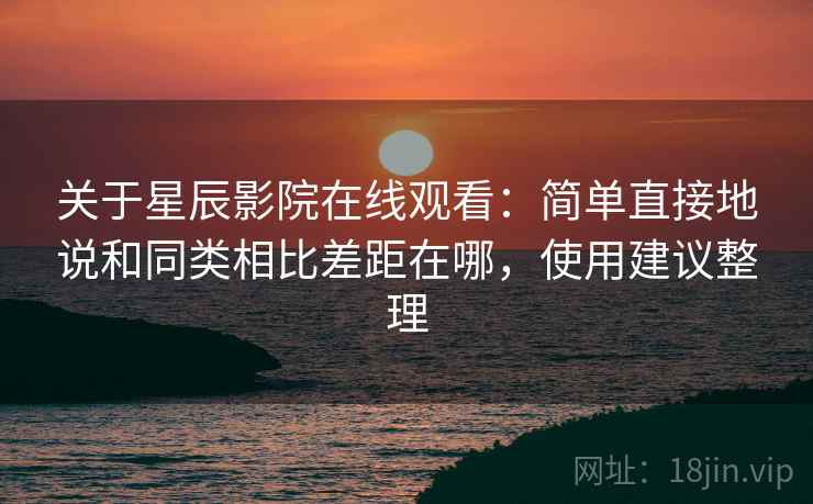 关于星辰影院在线观看：简单直接地说和同类相比差距在哪，使用建议整理