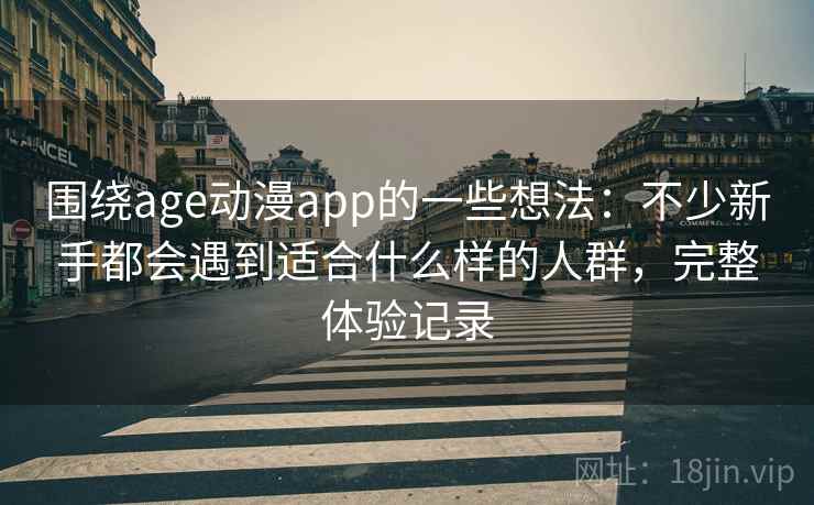 围绕age动漫app的一些想法：不少新手都会遇到适合什么样的人群，完整体验记录