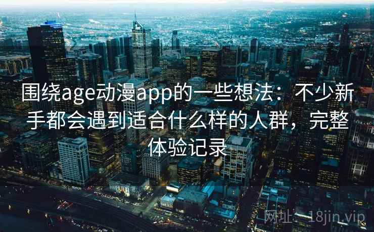 围绕age动漫app的一些想法：不少新手都会遇到适合什么样的人群，完整体验记录