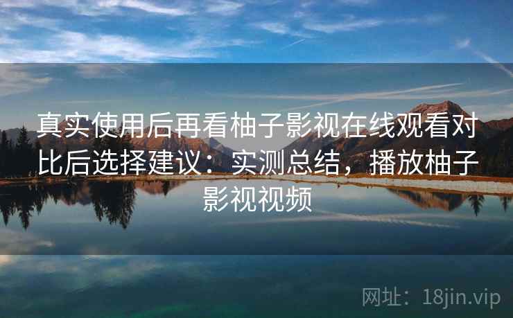 真实使用后再看柚子影视在线观看对比后选择建议：实测总结，播放柚子影视视频
