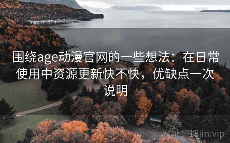 围绕age动漫官网的一些想法：在日常使用中资源更新快不快，优缺点一次说明