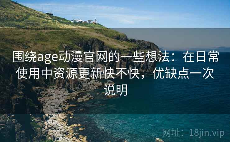 围绕age动漫官网的一些想法：在日常使用中资源更新快不快，优缺点一次说明