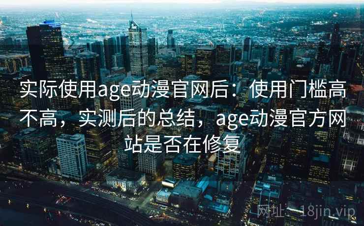 实际使用age动漫官网后：使用门槛高不高，实测后的总结，age动漫官方网站是否在修复