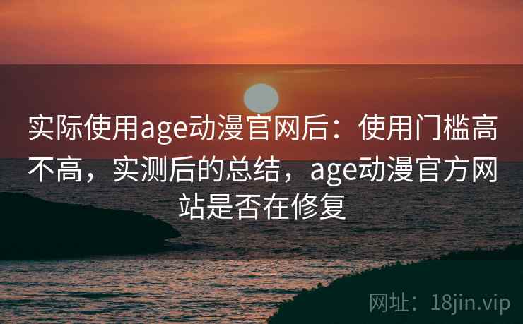 实际使用age动漫官网后：使用门槛高不高，实测后的总结，age动漫官方网站是否在修复