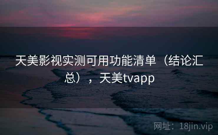 天美影视实测可用功能清单（结论汇总），天美tvapp