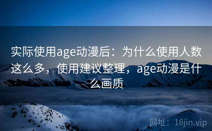实际使用age动漫后：为什么使用人数这么多，使用建议整理，age动漫是什么画质