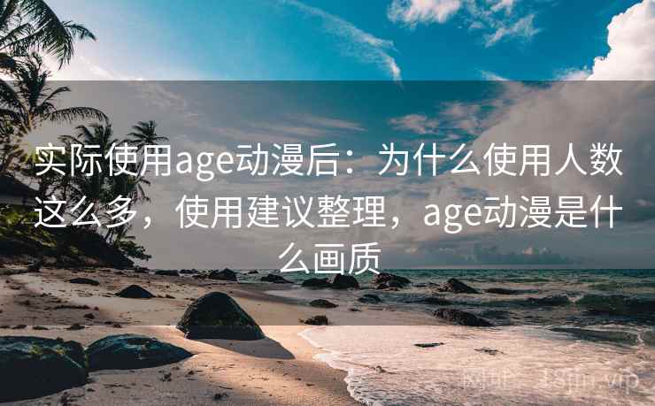 实际使用age动漫后：为什么使用人数这么多，使用建议整理，age动漫是什么画质