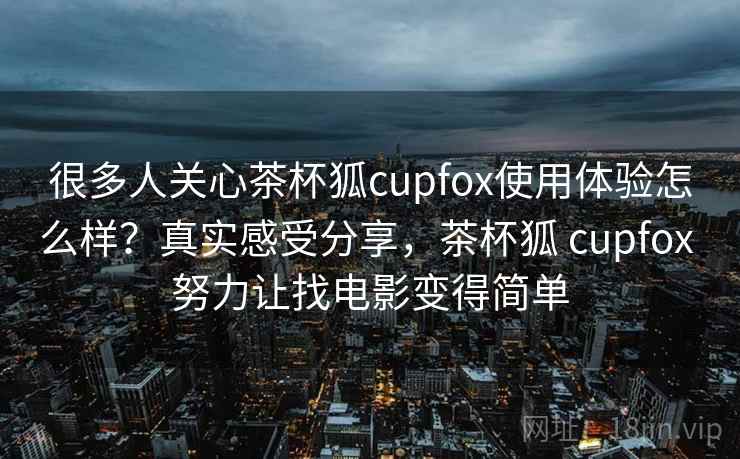 很多人关心茶杯狐cupfox使用体验怎么样？真实感受分享，茶杯狐 cupfox 努力让找电影变得简单
