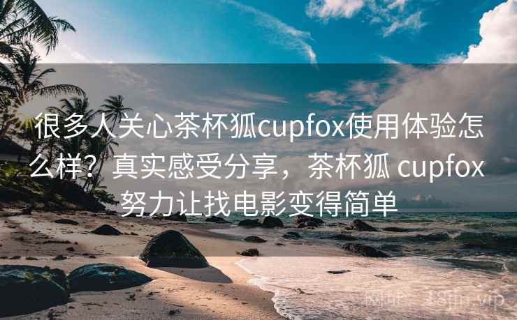 很多人关心茶杯狐cupfox使用体验怎么样？真实感受分享，茶杯狐 cupfox 努力让找电影变得简单