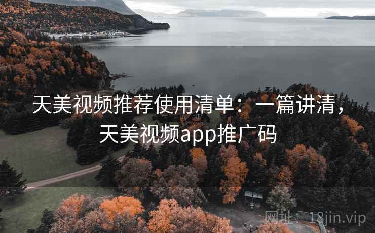 天美视频推荐使用清单：一篇讲清，天美视频app推广码