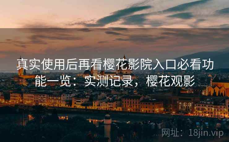 真实使用后再看樱花影院入口必看功能一览：实测记录，樱花观影