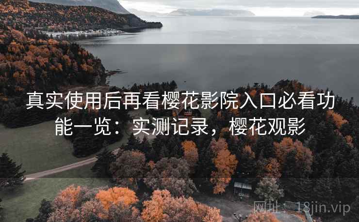 真实使用后再看樱花影院入口必看功能一览：实测记录，樱花观影