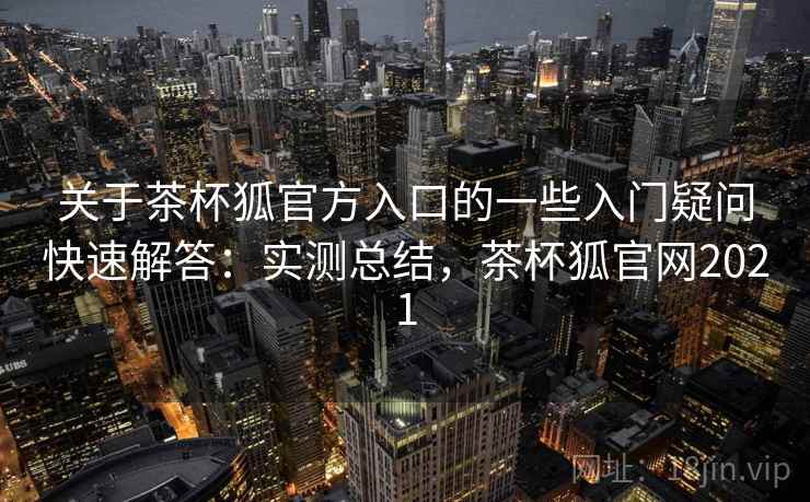 关于茶杯狐官方入口的一些入门疑问快速解答：实测总结，茶杯狐官网2021