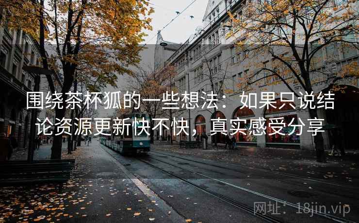 围绕茶杯狐的一些想法：如果只说结论资源更新快不快，真实感受分享