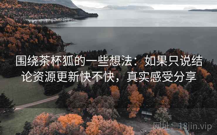 围绕茶杯狐的一些想法：如果只说结论资源更新快不快，真实感受分享