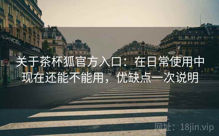 关于茶杯狐官方入口：在日常使用中现在还能不能用，优缺点一次说明