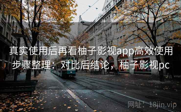 真实使用后再看柚子影视app高效使用步骤整理：对比后结论，柚子影视pc