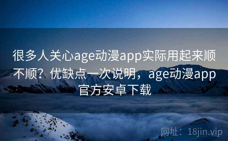 很多人关心age动漫app实际用起来顺不顺？优缺点一次说明，age动漫app官方安卓下载